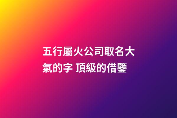 五行屬火公司取名大氣的字 頂級的借鑒-第1張-公司起名-玄機派
